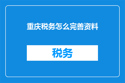 重庆税务怎么完善资料(如何优化重庆税务资料？)