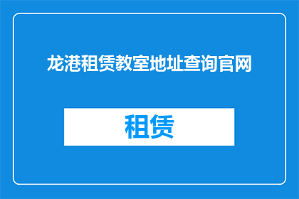 龙港租赁教室地址查询官网(如何查询龙港租赁教室的地址信息？)