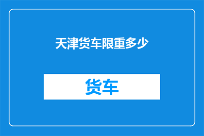 天津货车限重多少(天津货车的限重标准是多少？)