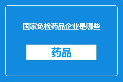 国家免检药品企业是哪些(哪些国家免检药品企业是您所关心的？)