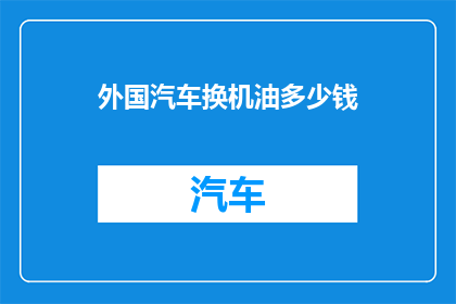 外国汽车换机油多少钱(外国汽车更换机油的费用是多少？)