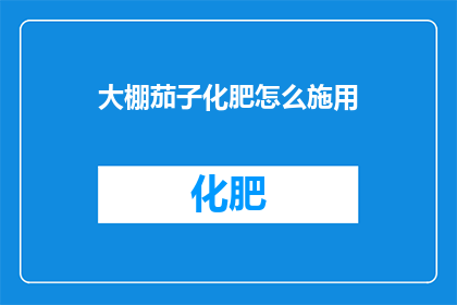 大棚茄子化肥怎么施用(如何正确施用大棚茄子的化肥？)