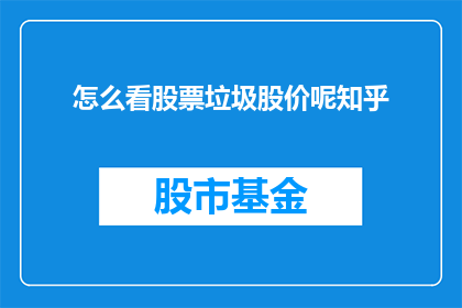 怎么看股票垃圾股价呢知乎(如何识别并分析股票价格的异常波动？在知乎上探讨股票垃圾股价的现象)