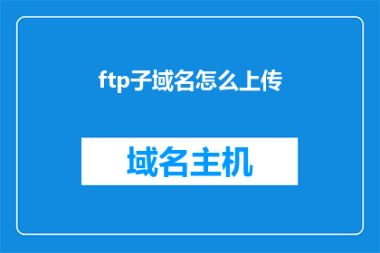 ftp子域名怎么上传(如何上传文件至FTP子域名？)