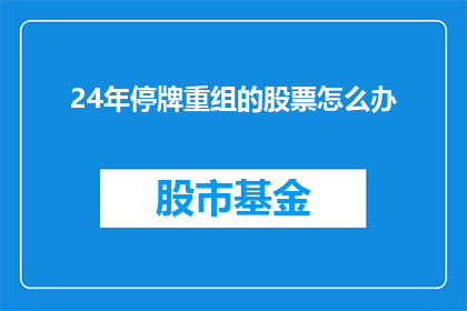 24年停牌重组的股票怎么办(24年停牌重组的股票该如何处理？)