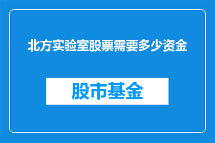 北方实验室股票需要多少资金(北方实验室股票投资需要多少资金？)