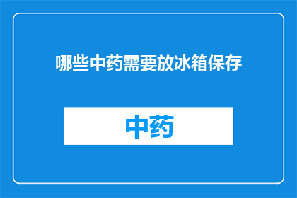 哪些中药需要放冰箱保存(哪些中药需要放入冰箱以保持其最佳效用？)