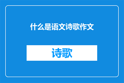 什么是语文诗歌作文(语文诗歌作文：你了解它们的定义和特点吗？)