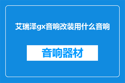 艾瑞泽gx音响改装用什么音响(艾瑞泽gx音响改装应选用何种音响设备？)