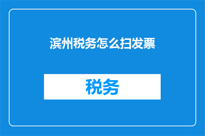 滨州税务怎么扫发票(如何有效使用滨州税务系统扫描发票？)
