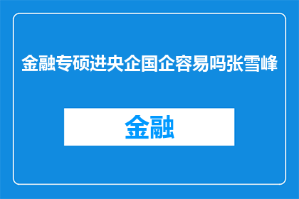 金融专硕进央企国企容易吗张雪峰(金融专硕毕业生进入央企国企的门槛是否容易？张雪峰的观点是什么？)