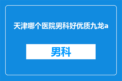 天津哪个医院男科好优质九龙a(天津哪个医院男科治疗优质九龙a？)