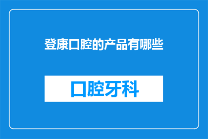 登康口腔的产品有哪些(登康口腔的产品种类有哪些？)