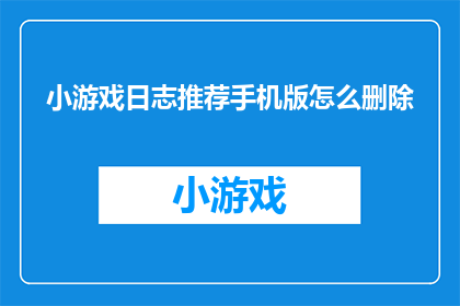 小游戏日志推荐手机版怎么删除(如何删除手机游戏日志推荐功能？)