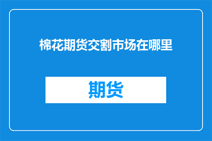 棉花期货交割市场在哪里(棉花期货交割市场具体位置在哪里？)