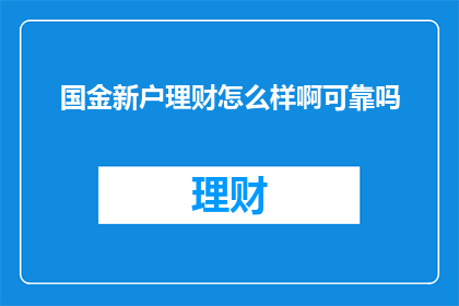 国金新户理财怎么样啊可靠吗(国金新户理财服务是否值得信赖？)