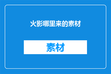 火影哪里来的素材(火影忍者的素材来源之谜：探索其背后的故事与灵感来源)