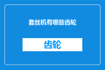套丝机有哪些齿轮(请问套丝机中包含哪些类型的齿轮？)