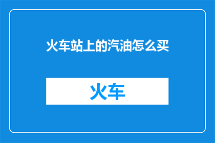 火车站上的汽油怎么买(在火车站上，如何购买汽油？)