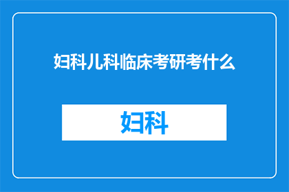妇科儿科临床考研考什么(妇科儿科临床专业考研究竟需要准备哪些内容？)