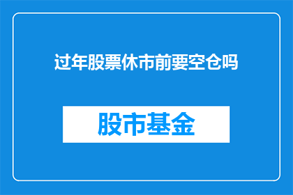 过年股票休市前要空仓吗(过年期间，股票交易是否应选择空仓策略？)