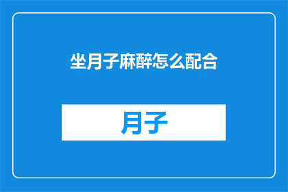 坐月子麻醉怎么配合(如何有效配合坐月子期间的麻醉需求？)