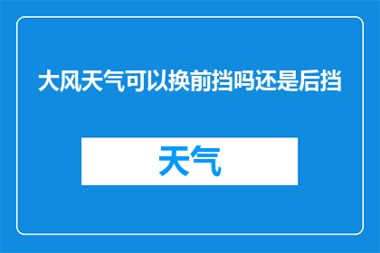 大风天气可以换前挡吗还是后挡(大风天气下，车辆的前挡风玻璃和后挡风玻璃哪个更合适更换？)