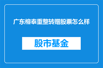 广东榕泰重整转赠股票怎么样(广东榕泰公司的股票重整与转赠情况如何？)