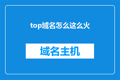 top域名怎么这么火(为何top域名如此受欢迎？)