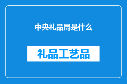 中央礼品局是什么(中央礼品局是什么？)