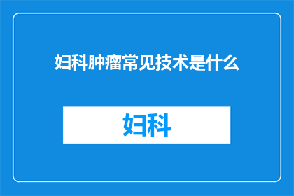妇科肿瘤常见技术是什么(妇科肿瘤治疗中常见的技术有哪些？)
