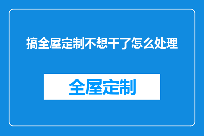 搞全屋定制不想干了怎么处理(面对全屋定制行业的困境，如何妥善处理不再从事相关工作的决策？)