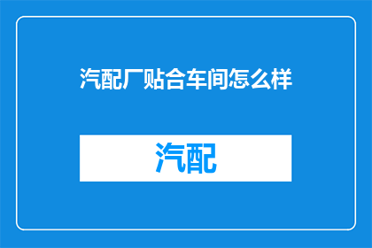 汽配厂贴合车间怎么样(汽配厂贴合车间的工作效率和质量如何？)