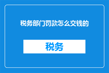 税务部门罚款怎么交钱的(如何缴纳税务部门的罚款款项？)