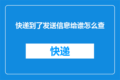快递到了发送信息给谁怎么查(如何查询快递已送达并发送信息给谁？)