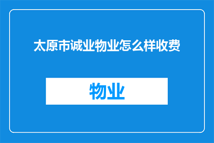 太原市诚业物业怎么样收费(太原市诚业物业的收费标准是怎样的？)