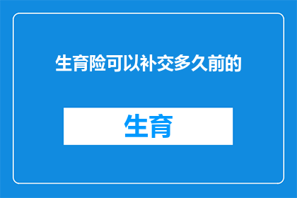 生育险可以补交多久前的(生育险补交期限有限制吗？能否追溯到很久以前的缴费记录？)