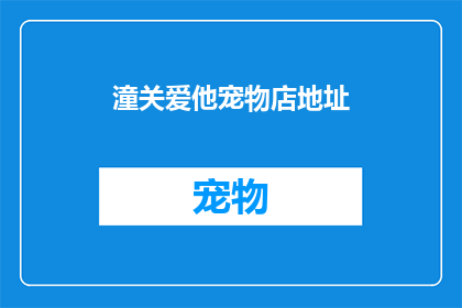 潼关爱他宠物店地址(潼关爱他宠物店的确切地址是什么？)