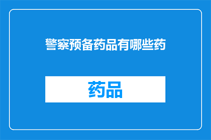 警察预备药品有哪些药(警察在执行任务时，常备的药品种类有哪些？)