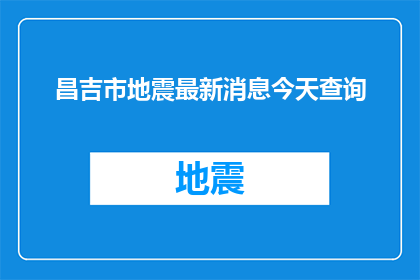 昌吉市地震最新消息今天查询(昌吉市地震最新消息：今天的最新动态是什么？)