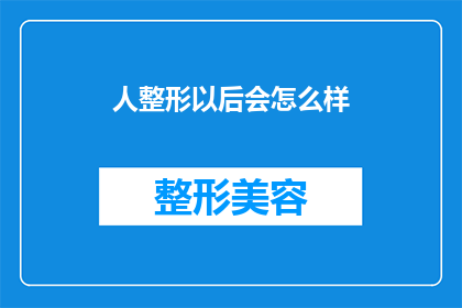 人整形以后会怎么样(人经过整形手术之后，会经历哪些变化？)