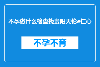 不孕做什么检查找贵阳天伦e仁心(不孕症患者应如何进行专业检查以寻求贵阳天伦e仁心的帮助？)