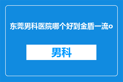 东莞男科医院哪个好到金盾一流o(东莞男科医院哪家好？金盾一流是否值得信赖？)