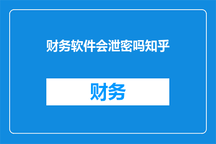 财务软件会泄密吗知乎(财务软件是否会导致信息泄露？这是一个值得深入探讨的问题)