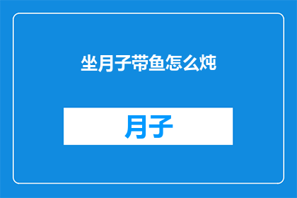 坐月子带鱼怎么炖(坐月子期间如何用带鱼炖制美味佳肴？)
