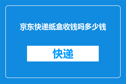 京东快递纸盒收钱吗多少钱(京东快递的纸盒包装服务是否收费？费用如何计算？)