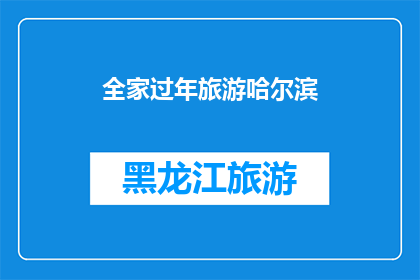 全家过年旅游哈尔滨(全家过年旅游哈尔滨：您是否计划在冬季的冰雪之城享受一次难忘的家庭旅行？)