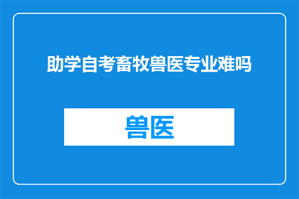 助学自考畜牧兽医专业难吗(助学自考畜牧兽医专业难度大吗？)