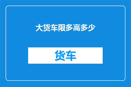 大货车限多高多少(大货车的车身高度和长度限制是多少？)