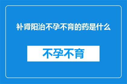 补肾阳治不孕不育的药是什么(补肾阳治疗不孕不育的特效药物是什么？)